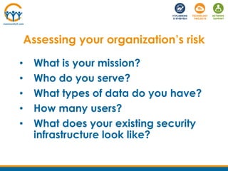 • What is your mission?
• Who do you serve?
• What types of data do you have?
• How many users?
• What does your existing security
infrastructure look like?
Assessing your organization’s risk
 