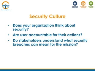 • Does your organization think about
security?
• Are user accountable for their actions?
• Do stakeholders understand what security
breaches can mean for the mission?
Security Culture
 