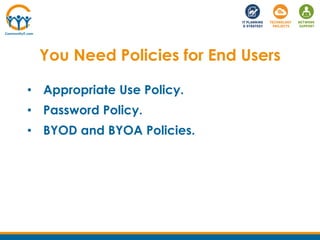 • Appropriate Use Policy.
• Password Policy.
• BYOD and BYOA Policies.
You Need Policies for End Users
 