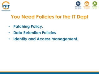 • Patching Policy.
• Data Retention Policies
• Identity and Access management.
You Need Policies for the IT Dept
 
