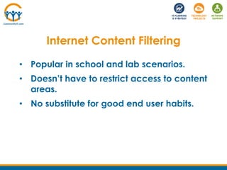 • Popular in school and lab scenarios.
• Doesn’t have to restrict access to content
areas.
• No substitute for good end user habits.
Internet Content Filtering
 