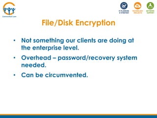 • Not something our clients are doing at
the enterprise level.
• Overhead – password/recovery system
needed.
• Can be circumvented.
File/Disk Encryption
 