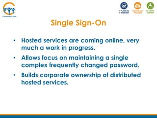 • Hosted services are coming online, very
much a work in progress.
• Allows focus on maintaining a single
complex frequently changed password.
• Builds corporate ownership of distributed
hosted services.
Single Sign-On
 