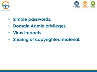 • Simple passwords.
• Domain Admin privileges.
• Virus Impacts
• Sharing of copyrighted material.
 