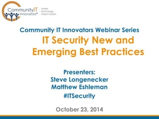 Community IT Innovators Webinar Series 
IT Security New and 
Emerging Best Practices 
Presenters: 
Steve Longenecker 
Matthew Eshleman 
#ITSecurity 
October 23, 2014 
 
