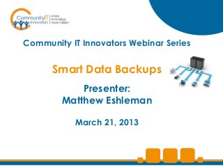 Community IT Innovators Webinar Series


      Smart Data Backups
            Presenter:
        Matthew Eshleman

           March 21, 2013
 