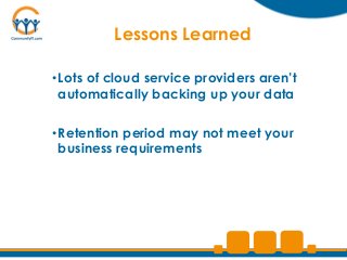 Lessons Learned

•Lots of cloud service providers aren’t
 automatically backing up your data

•Retention period may not meet your
 business requirements
 