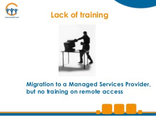 Lack of training




Migration to a Managed Services Provider,
but no training on remote access
 