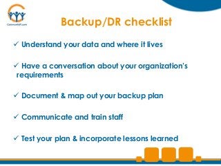 Backup/DR checklist
 Understand your data and where it lives

 Have a conversation about your organization’s
 requirements

 Document & map out your backup plan

 Communicate and train staff

 Test your plan & incorporate lessons learned
 