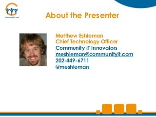 About the Presenter

  Matthew Eshleman
  Chief Technology Officer
  Community IT Innovators
  meshleman@communityit.com
  202-449-6711
  @meshleman
 