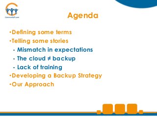 Agenda

•Defining some terms
•Telling some stories
 - Mismatch in expectations
 - The cloud ≠ backup
 - Lack of training
•Developing a Backup Strategy
•Our Approach
 