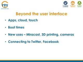Beyond the user interface
• Apps, cloud, touch
• Boot times
• New uses – Miracast, 3D printing, cameras
• Connecting to Twitter, Facebook
 