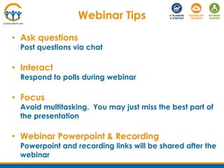 Webinar Tips
• Ask questions
Post questions via chat
• Interact
Respond to polls during webinar
• Focus
Avoid multitasking. You may just miss the best part of
the presentation
• Webinar Powerpoint & Recording
Powerpoint and recording links will be shared after the
webinar
 