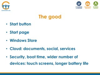 The good
• Start button
• Start page
• Windows Store
• Cloud: documents, social, services
• Security, boot time, wider number of
devices: touch screens, longer battery life
 