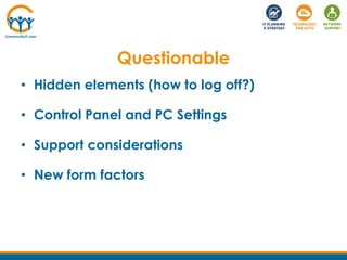 Questionable
• Hidden elements (how to log off?)
• Control Panel and PC Settings
• Support considerations
• New form factors
 
