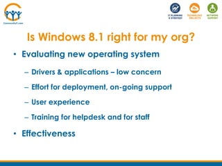 Is Windows 8.1 right for my org?
• Evaluating new operating system
– Drivers & applications – low concern
– Effort for deployment, on-going support
– User experience
– Training for helpdesk and for staff
• Effectiveness
 