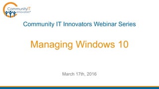 Managing Windows 10
Community IT Innovators Webinar Series
March 17th, 2016
 