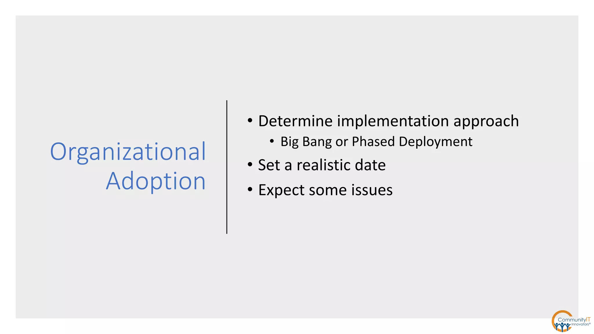 Organizational
Adoption
• Determine implementation approach
• Big Bang or Phased Deployment
• Set a realistic date
• Expect some issues
 