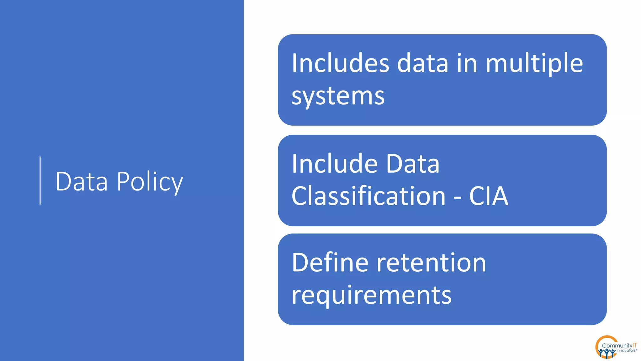 Data Policy
Includes data in multiple
systems
Include Data
Classification - CIA
Define retention
requirements
 