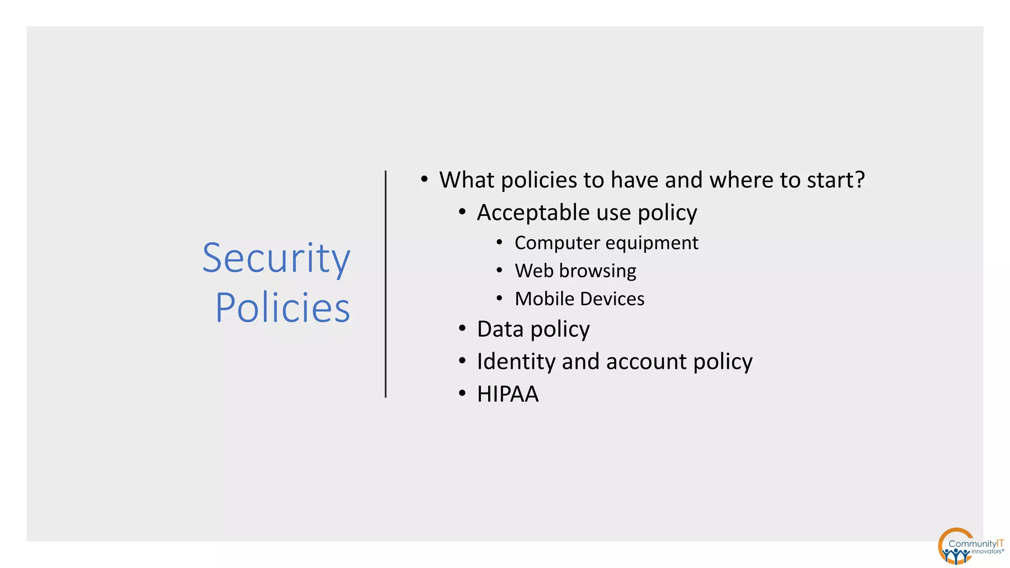 Security
Policies
• What policies to have and where to start?
• Acceptable use policy
• Computer equipment
• Web browsing
• Mobile Devices
• Data policy
• Identity and account policy
• HIPAA
 