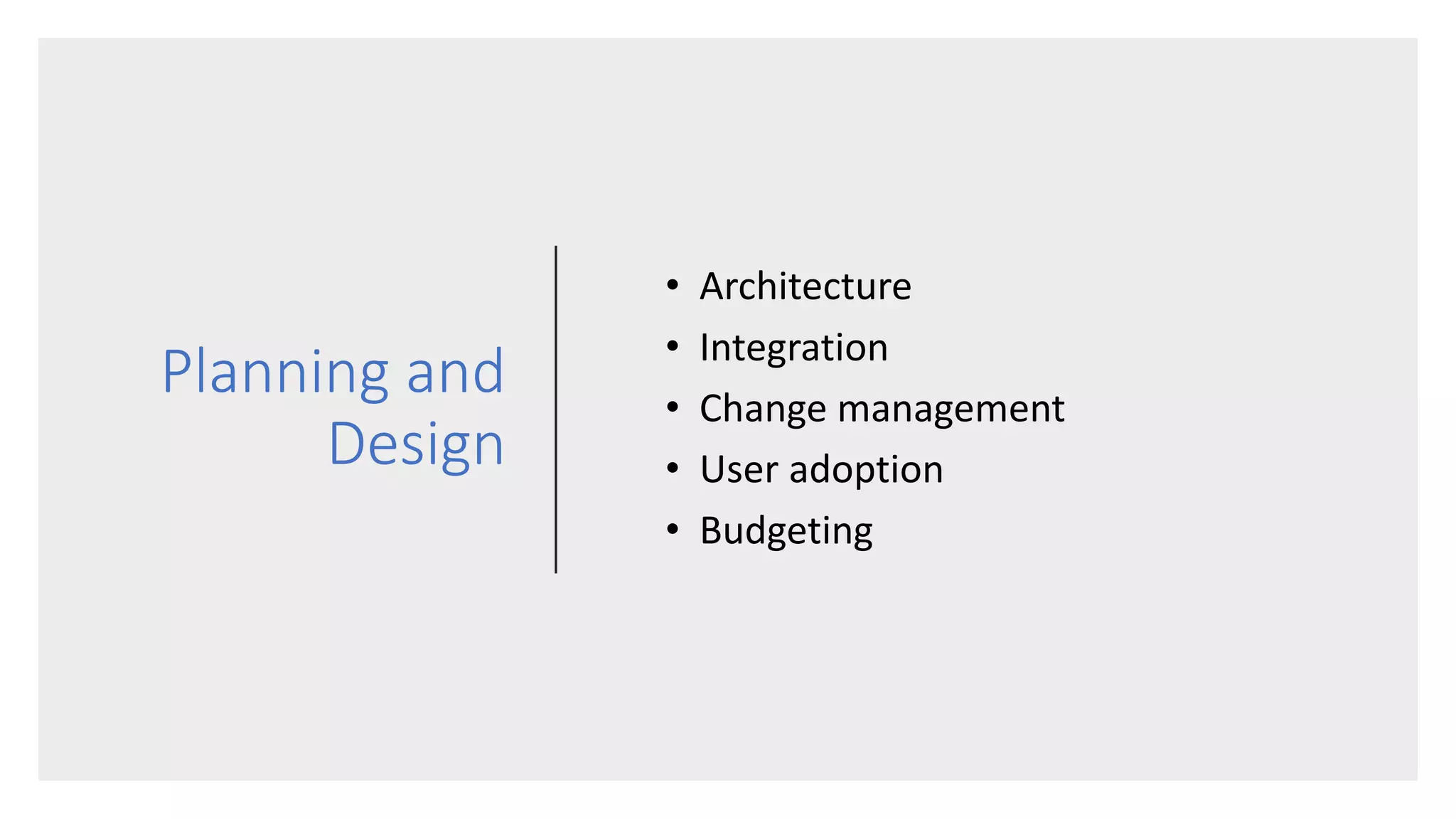 Planning and
Design
• Architecture
• Integration
• Change management
• User adoption
• Budgeting
 
