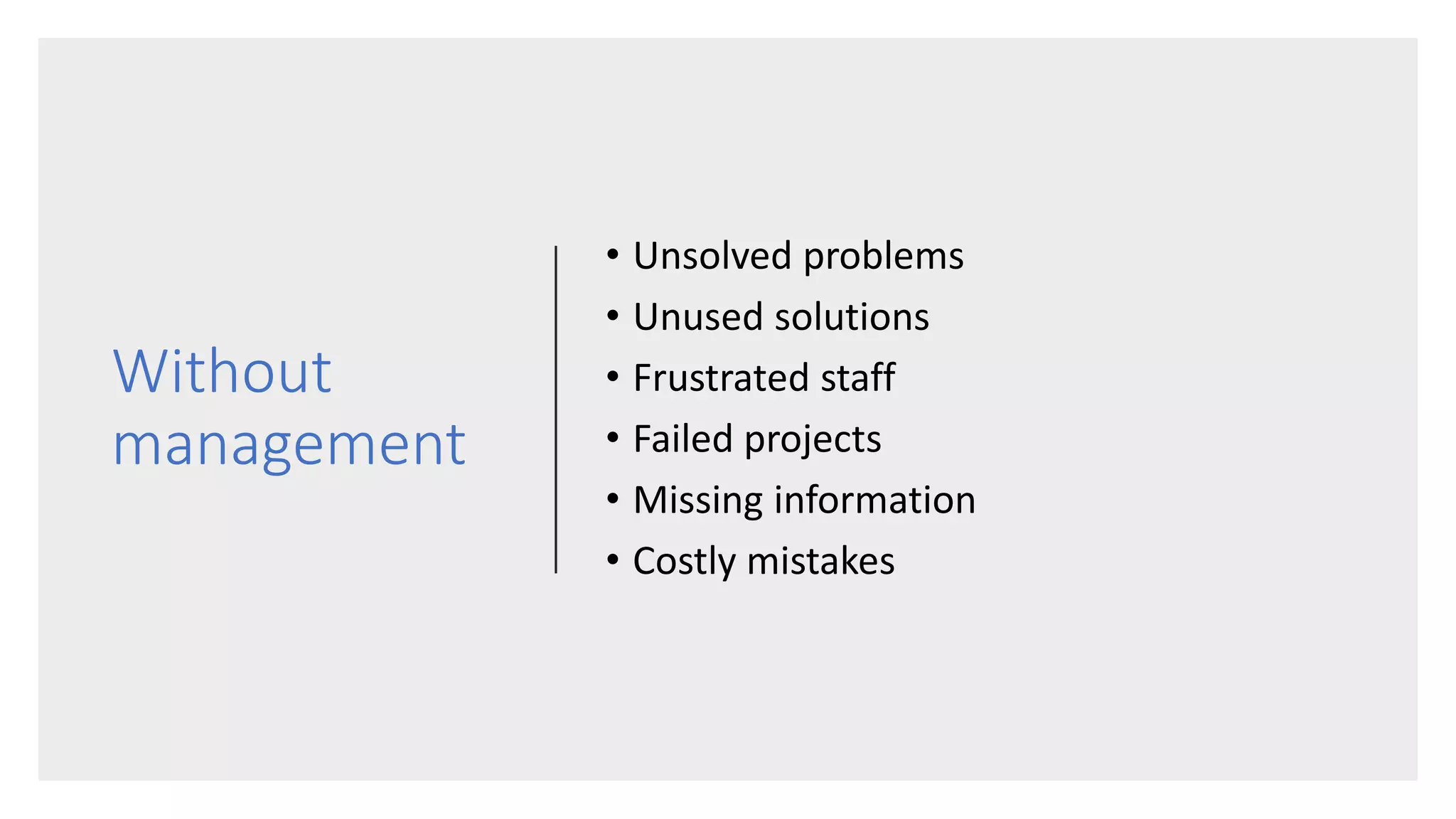 Without
management
• Unsolved problems
• Unused solutions
• Frustrated staff
• Failed projects
• Missing information
• Costly mistakes
 