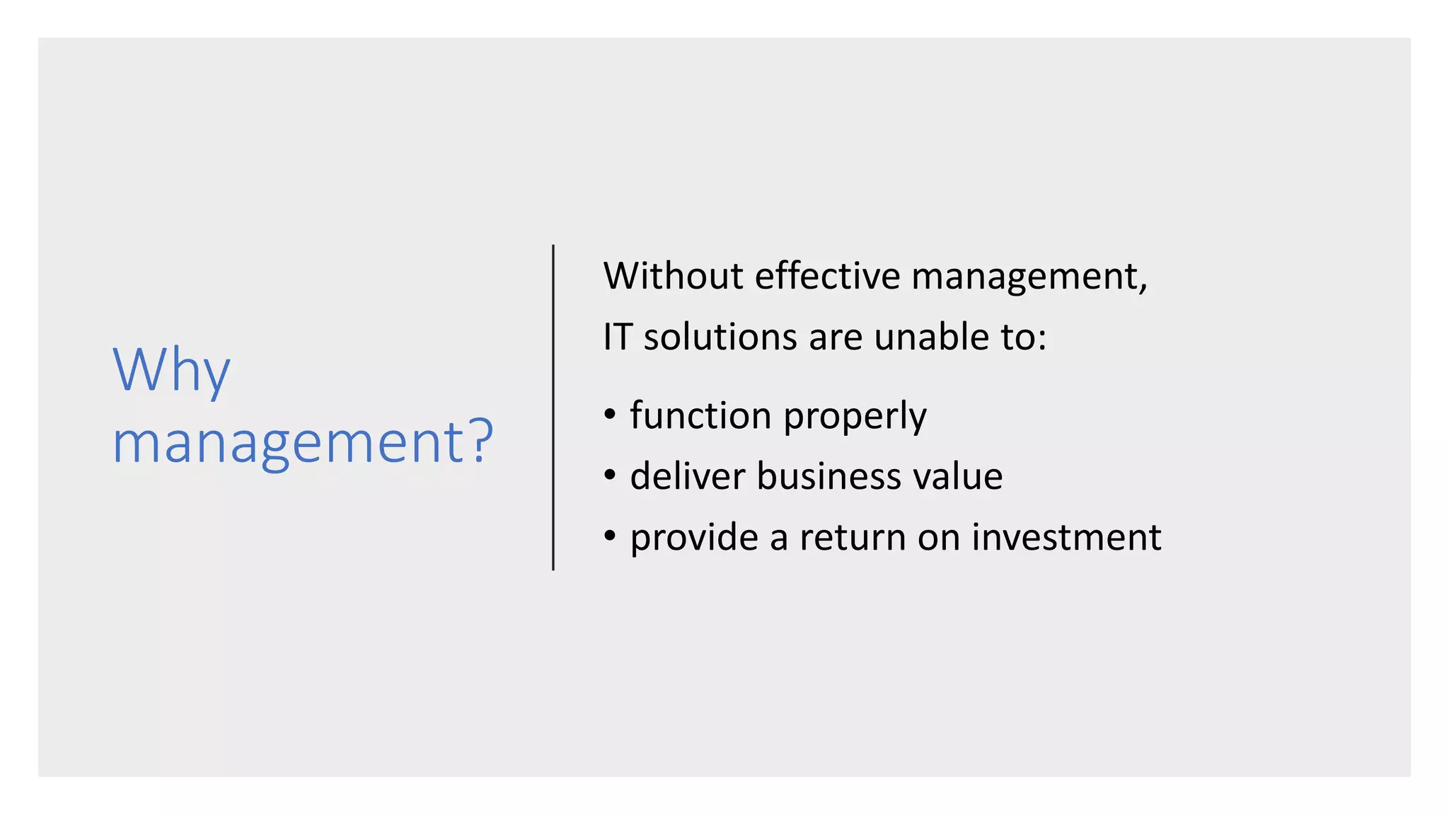 Why
management?
Without effective management,
IT solutions are unable to:
• function properly
• deliver business value
• provide a return on investment
 