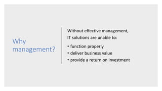 Why
management?
Without effective management,
IT solutions are unable to:
• function properly
• deliver business value
• provide a return on investment
 