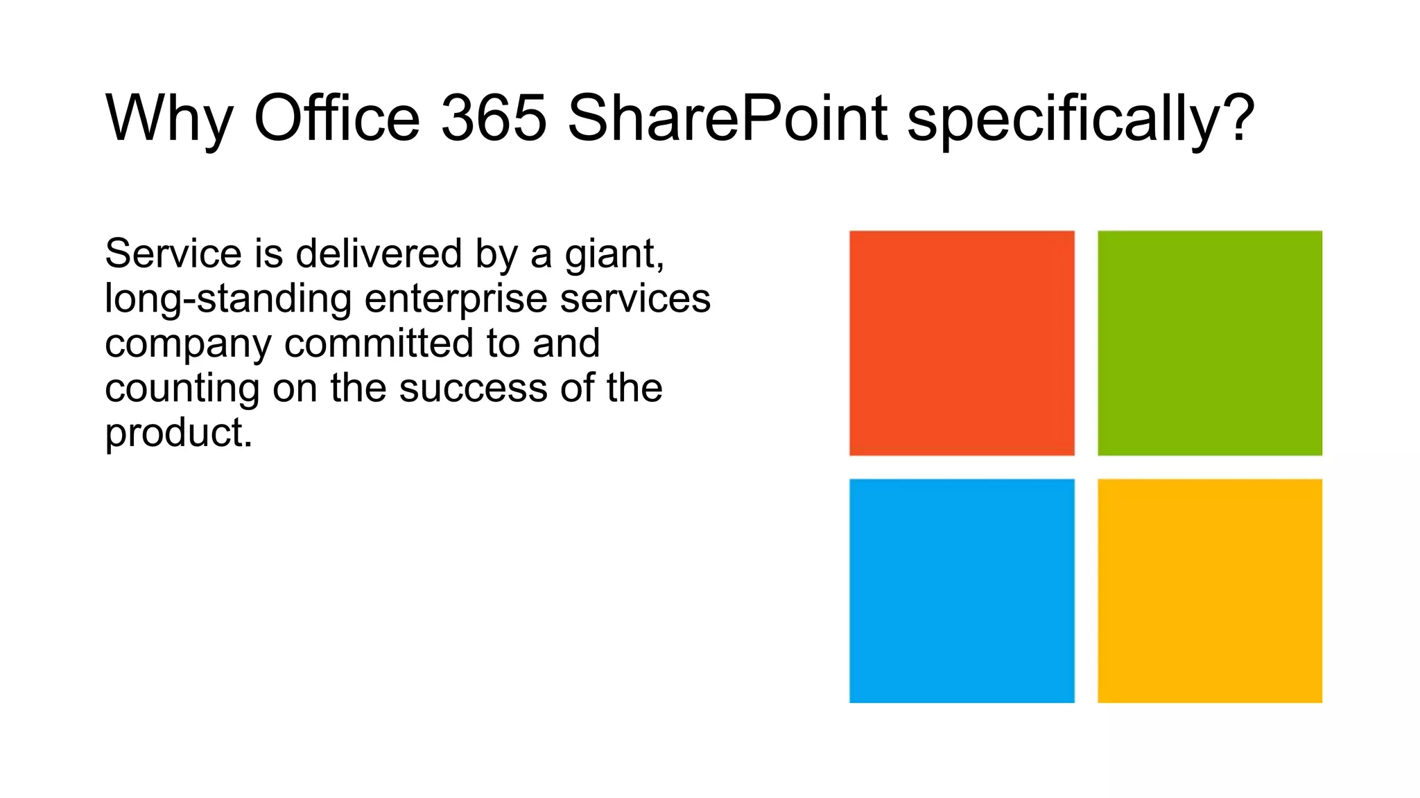 Why Office 365 SharePoint specifically?
Service is delivered by a giant,
long-standing enterprise services
company committed to and
counting on the success of the
product.
 