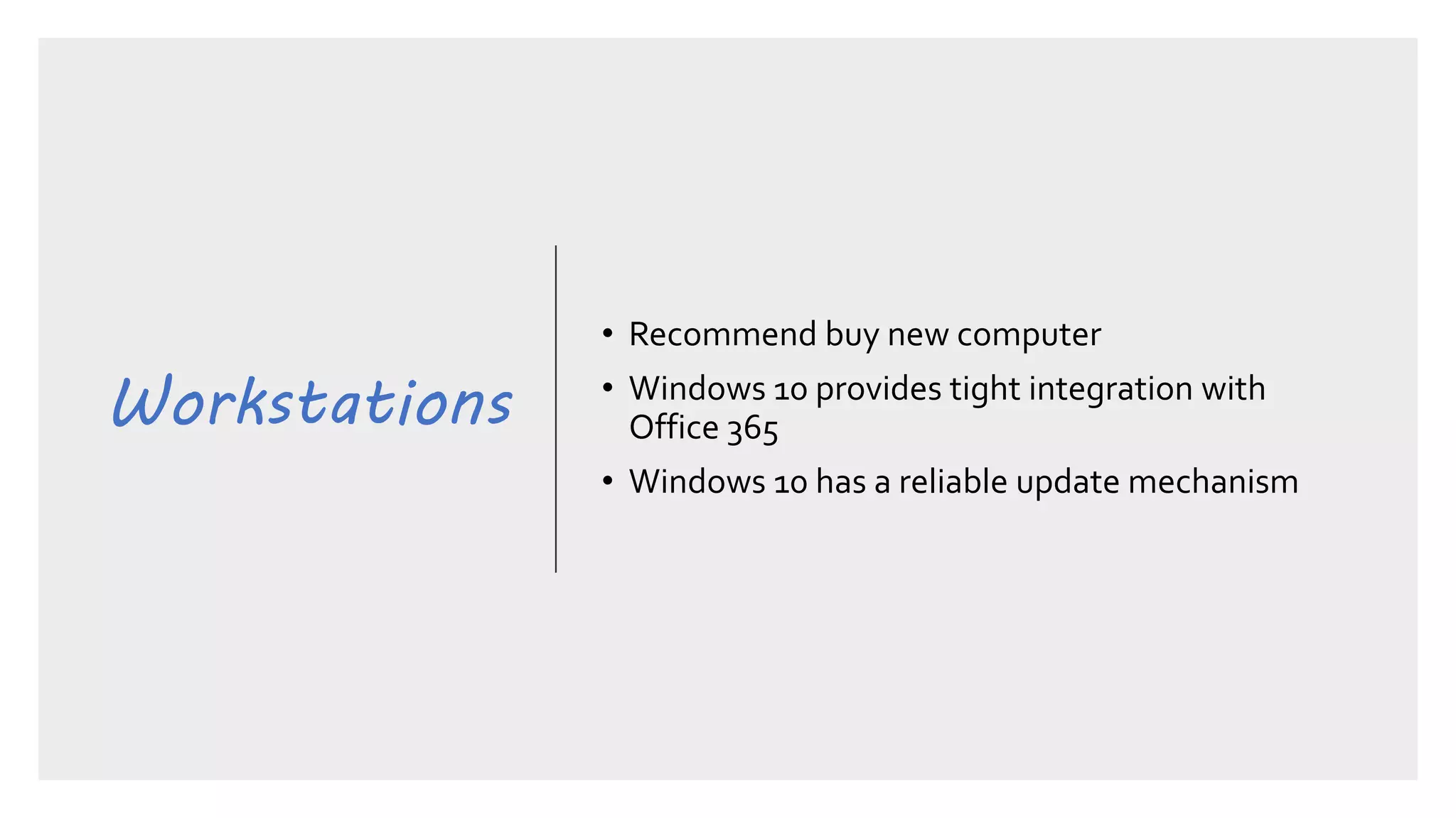 Workstations
• Recommend buy new computer
• Windows 10 provides tight integration with
Office 365
• Windows 10 has a reliable update mechanism
 