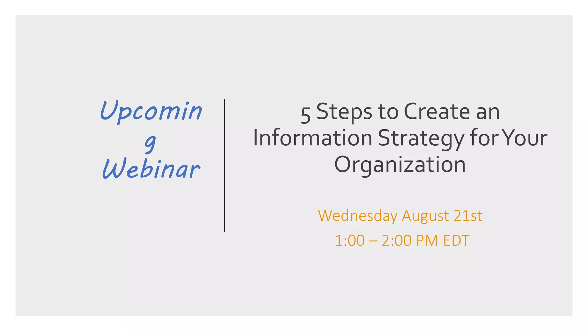 Upcomin
g
Webinar
5 Steps to Create an
Information Strategy forYour
Organization
Wednesday August 21st
1:00 – 2:00 PM EDT
 