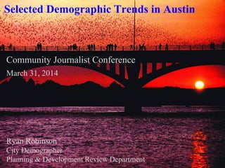 Community Journalist Conference
March 31, 2014
Ryan Robinson
City Demographer
Planning & Development Review Department
Selected Demographic Trends in Austin
 