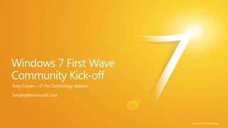 Windows 7 First Wave Community Kick-off Tony Krijnen – IT Pro TechnologyAdvisor Tonykrij@microsoft.com Microsoft Confidential 