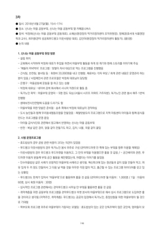 3차
● 일시: 2018년 8월 27일(월), 15시~17시
● 장소: 신나는 마을 공동부엌, 신나는 마을 공동부엌 옆 카페옴니버스
● 참석: 박정희(신나는 마을 공동부엌 공동대표), 소혜순(환경정의 먹거리정의센터 조직위원장), 정혜경(호서대 식품영양
학과 교수), 최우령(관악 성공회푸드뱅크 이웃사랑방 대표), 김민아(환경정의 먹거리정의센터 활동가), (총5명)
● 논의 내용
1. 신나는 마을 공동부엌 현장 방문
- 설립 취지
- 교회에서 시작하여 박정희 대표가 투잡을 하면서 마을부엌 활동을 하게 된 계기와 현재 스토리를 이야기해 주심
- ‘애들아 저녁먹자’ 프로그램 : 맞벌이 자녀 대상으로 먹는 프로그램을 진행했음
- 간식팀, 반찬팀, 봉사팀 등 : 회원비 20,000원을 내고 진행함. 재료비는 각자 부담 / 회계 관련 내용은 운영관리 하는
분이 있음 / 사업제안서 관련 프로포절은 박정희 대표님이 담당함
- 은평구 : 마을공동체 운동을 잘 하고 있는 상황
- 박정희 대표님 : 네이버 검색 회사에서 시니어 직원으로 활동 중
- 독거노인 파악 : 마을부엌 운영자 - 9명 정도 되심 (서울시 시프트 아파트 거주자분), 독거노인 관련 봉사 매주 1번씩
진행함
- 생태보전시민연합에 도움을 드리기도 함
- 마을부엌을 위한 텃밭은 준비됨 : 송추 쪽에서 박정희 대표님이 경작하심
- 도시 농민들과 함께 우리동네협동조합을 만들었음 : 제철텃밭요리 프로그램으로 지역 아동센터 아이들과 함께 음식을
만드는 프로그램을 운영 중임
- 아이들 급식식단표 관련해서 참고해서 반영하는 신나는 마을 공동부엌
- 반찬 : 복날 같은 경우, 닭을 같이 만들기도 하고, 김치, 나물, 국을 같이 끎임
2. 시범 운영프로그램
- 효도밥상의 경우 공방 관련 비중이 크다는 의견이 있었음
- 푸드뱅크 이웃사랑방의 경우 독거노인 봉사 위주로 구성 (관악푸드마켓 안 쪽에 있는 부엌을 향후 이용할 계획임)
- 이웃사랑방의 경우 푸드뱅크 푸드마켓을 이용하고, 그 안의 부엌을 이용했으면 좋을 것 같음 / - 공간배치와 관련, 푸
드마켓 이용자 분들께 부엌 공간 활용을 제안했었는데, 어렵다는 이야기를 들었음
- 인수마을밥상 같은 사례가 모범적인 마을부엌 사례라고 생각됨. 혁신파크에 있는 청년들과 같이 밥을 만들어 먹고, 여
유 있게 두 끼 정도 만들어서 그 다음 날 먹을 것을 아무런 걱정 없이 먹고, 출근할 수 있는 프로그램 아이디어를 갖고 있
는 상황임
- 푸드뱅크도 한계가 있어서 ‘마을부엌’으로 활용하며 좋을 것 같음 (관악푸드마켓 월 이용자 : 1,000명 / 1일 : 이용자
60명, 상시 회원 이용자 : 30명)
- 상시적인 프로그램 관련해서는 관악푸드뱅크 사무실 안 부엌을 활용하면 좋을 것 같음
- 취약계층을 위한 공동부엌 프로그램을 관악푸드뱅크 마켓 본사의 마을부엌으로 해서 상시 프로그램으로 도입하면 좋
을 것이라고 생각됨 (지역주민, 취약계층). 푸드뱅크는 공공의 입장에서 독거노인, 중장년층을 위한 마을부엌이 될 것으
로 기대됨
- 학부모회 프로그램 위주로 마을부엌이 가동되는 모델임 : 효도밥상이 있는 곳은 단독주택이 많은 곳인데, 엄마들이 모
198
 