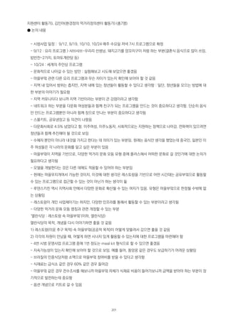 지원센터 활동가), 김민아(환경정의 먹거리정의센터 활동가) (총7명)
● 논의 내용
- 시범사업 일정 : 9/12, 9/19, 10/10, 10/24 매주 수요일 저녁 7시 프로그램으로 확정
- 9/12 : 요리 프로그램 > 샤브샤브-우리리 선생님, 돼지고기를 양꼬치구이 처럼 하는 부분(결혼식 음식으로 많이 쓰임,
밥반찬-2가지, 토마토계란탕 등)
- 10/24 : 세계의 주안상 프로그램
- 문화적으로 나아갈 수 있는 방안 : 실험해보고 시도해 보았으면 좋겠음
- 마을부엌 관련 다른 요리 프로그램과 무슨 차이가 있는지 확인해 보아야 할 것 같음
- 지역 내 있어서 범위는 좁지만, 지역 내에 있는 청년들이 활동할 수 있다고 생각함 : 일단, 청년들을 모으는 방법에 대
한 부분의 이야기가 필요함
- 지역 커뮤니티다 보니까 지역 기반이라는 부분이 큰 강점이라고 생각함
- 네트워크 하는 부분을 다문화 여성분들과 함께 친구가 되는 프로그램을 만드는 것이 중요하다고 생각함. 단순히 음식
만 만드는 프로그램뿐만 아니라 함께 장으로 만나는 부분이 중요하다고 생각됨
- 스몰키트, 공유냉장고 등 의견이 나왔음
- 다문화사회로 4.5% 넘었다고 함. 이주여성, 이주노동자, 사회적으로는 지원하는 정책으로 나아감. 전파력이 있으려면
청년들과 함께 추진해야 될 것으로 보임
- 수혜자 뿐만이 아니라 내것을 가지고 한다는 데 의미가 있는 부분임. 원래는 음식만 생각을 했었는데 중국인, 일본인 이
주 여성들은 각 나라의 문화를 알고 싶은 부분이 있음
- 마을부엌이 지역을 기반으로, 다양한 먹거리 문화 모둠 유형 중에 플러스해서 어떠한 문화로 갈 것인가에 대한 논의가
필요하다고 생각됨
- 모델을 개발한다는 것은 다른 데에도 적용할 수 있어야 하는 부분임
- 현재는 마을무지개여서 가능한 것이지, 이것에 대한 생각은 레스토랑을 기반으로 어떤 시간대는 공유부엌으로 활동할
수 있는 프로그램으로 접근할 수 있는 것이 아닌가 하는 생각이 듦
- 루덴스키친 역시 지역사회 안에서 다양한 문화로 확산될 수 있는 여지가 있음. 유형은 마을부엌으로 한정될 수밖에 없
는 상황임
- 레스토랑이 개인 사업체이기는 하지만, 다양한 인프라를 통해서 활동할 수 있는 부분이라고 생각됨
- 다양한 먹거리 문화 모둠 명칭과 관련 개정할 수 있는 부분
‘열린식당 : 레스토랑 속 마을부엌’(이하, 열린식당)
열린식당의 목적, 개념을 다시 이야기하면 좋을 것 같음
1) 레스토랑(이윤 추구 목적) 속 마을부엌(공공적 목적)이 어떻게 맞물려서 갔으면 좋을 것 같음
2) 각각의 자원이 만났을 때, 어떻게 하면 시너지 있게 활용할 수 있는지에 대한 프로그램을 마련해야 함
- 4번 시범 운영사업 프로그램 중에 1번 정도는 meal kit 형식으로 할 수 있으면 좋겠음
- 지속가능성이 있는지 확인해 보아야 할 것으로 보임. 예를 들어, 똠양꿍 같은 경우도 보급하기가 어려운 상황임
- 브라질의 민중식당처럼 소액으로 마을부엌 참여비를 받을 수 있다고 생각함
- 식재료는 급식소 같은 경우 60% 같은 경우 들어감
- 마을부엌 같은 경우 전수조사를 해보니까 마을부엌 자체가 식재료 비용이 들어가보니까 금액을 받아야 하는 부분이 장
기적으로 발전하는데 중요함
- 옵션 개념으로 키트로 갈 수 있음
201
 