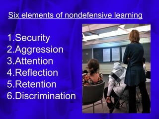 Six elements of nondefensive learning

1.Security
2.Aggression
3.Attention
4.Reflection
5.Retention
6.Discrimination
 