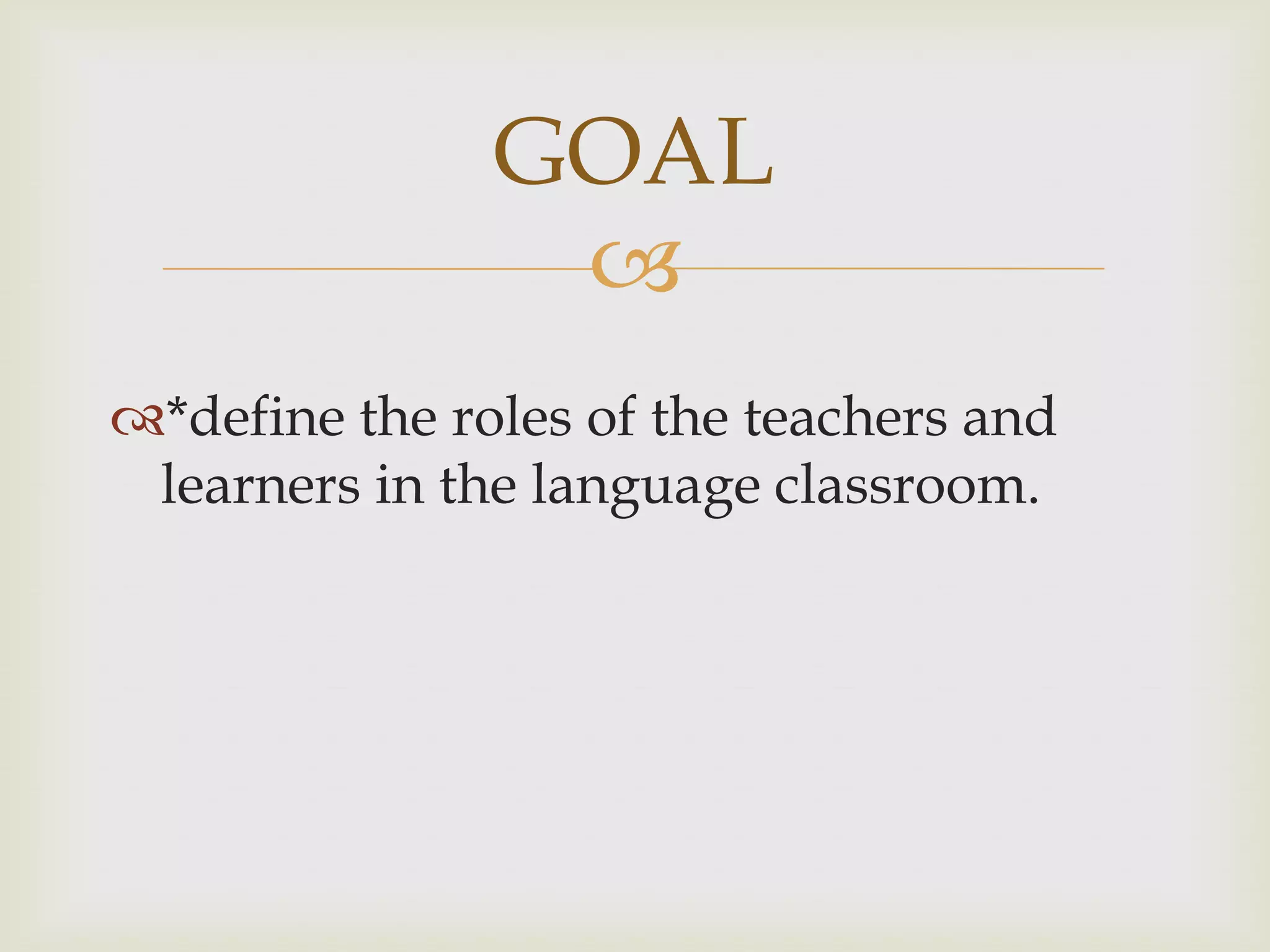 
*define the roles of the teachers and
learners in the language classroom.
GOAL
 