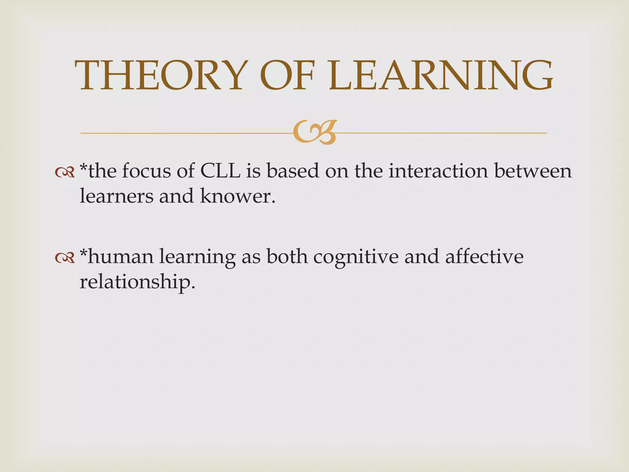 
 *the focus of CLL is based on the interaction between
learners and knower.
 *human learning as both cognitive and affective
relationship.
THEORY OF LEARNING
 