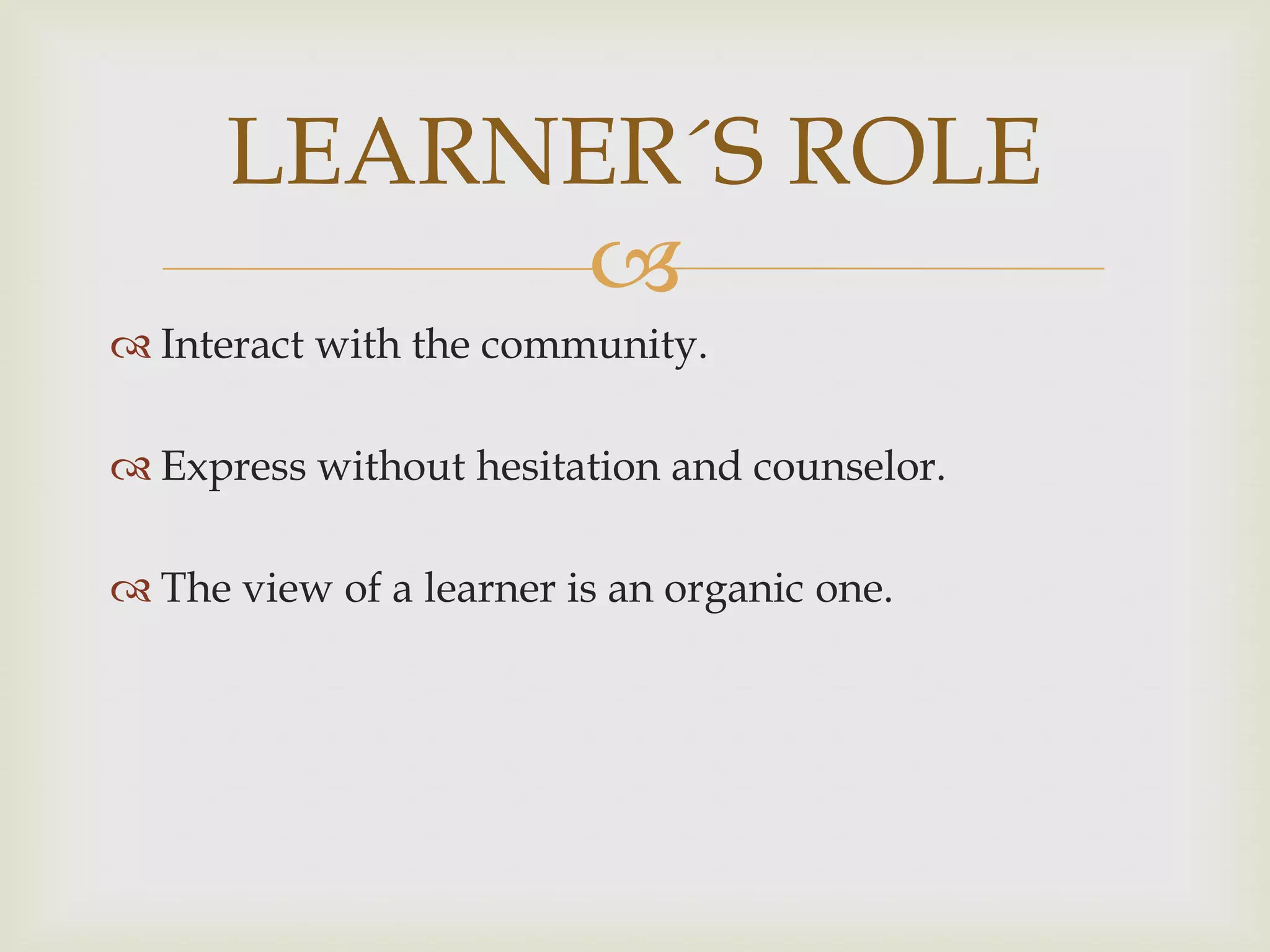 
 Interact with the community.
 Express without hesitation and counselor.
 The view of a learner is an organic one.
LEARNER´S ROLE
 