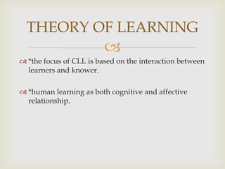 
*the focus of CLL is based on the interaction between
learners and knower.
*human learning as both cognitive and affective
relationship.
THEORY OF LEARNING
