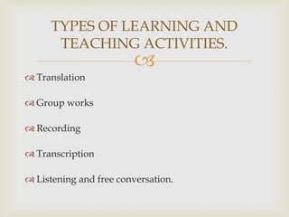 
Translation
Group works
Recording
Transcription
Listening and free conversation.
TYPES OF LEARNING AND
TEACHING ACTIVITIES.