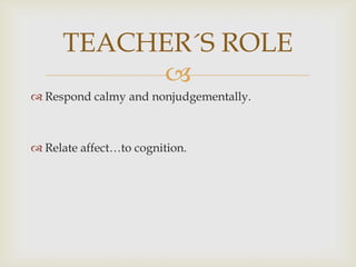 
Respond calmy and nonjudgementally.
Relate affect…to cognition.
TEACHER´S ROLE