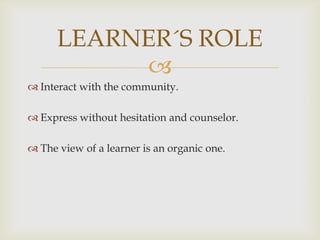 
Interact with the community.
Express without hesitation and counselor.
The view of a learner is an organic one.
LEARNER´S ROLE
