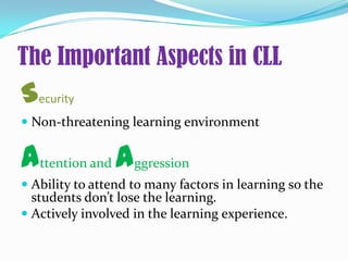 The Important Aspects in CLL
Security
 Non-threatening learning environment
Attention and Aggression
 Ability to attend to many factors in learning so the
students don’t lose the learning.
 Actively involved in the learning experience.
 