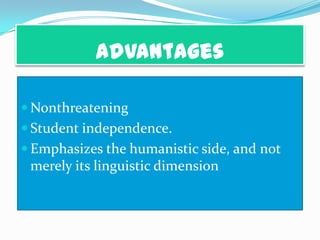 Advantages
 Nonthreatening
 Student independence.
 Emphasizes the humanistic side, and not
merely its linguistic dimension
 