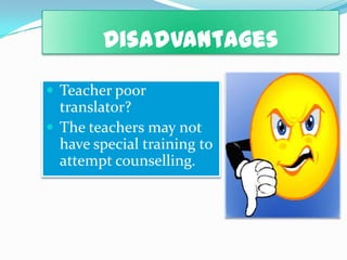 Disadvantages
 Teacher poor
translator?
 The teachers may not
have special training to
attempt counselling.
 