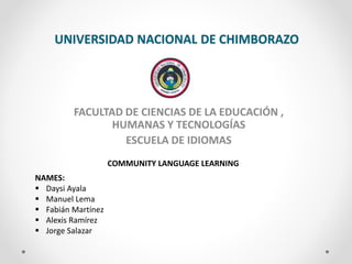 FACULTAD DE CIENCIAS DE LA EDUCACIÓN ,
HUMANAS Y TECNOLOGÍAS
ESCUELA DE IDIOMAS
UNIVERSIDAD NACIONAL DE CHIMBORAZO
NAMES:
 Daysi Ayala
 Manuel Lema
 Fabián Martínez
 Alexis Ramírez
 Jorge Salazar
COMMUNITY LANGUAGE LEARNING
 