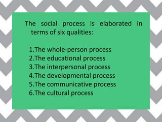 The social process is elaborated in
terms of six qualities:
1.The whole-person process
2.The educational process
3.The interpersonal process
4.The developmental process
5.The communicative process
6.The cultural process
 