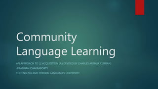 Community
Language Learning
AN APPROACH TO L2 ACQUISITION (AS DEVISED BY CHARLES ARTHUR CURRAN)
-PRAGNAN CHAKRABORTY
THE ENGLISH AND FOREIGN LANGUAGES UNIVERSITY
 