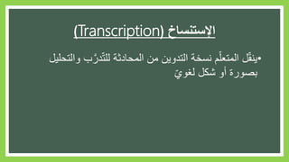 ‫اإلستنساخ‬(Transcription)
•‫در‬ّ‫ت‬‫لل‬ ‫المحادثة‬ ‫من‬ ‫التدوين‬ ‫نسخة‬ ‫م‬ّ‫المتعل‬ ‫ل‬ّ‫ق‬‫ين‬‫والتحليل‬ ‫ب‬
ّ‫ي‬‫لغو‬ ‫شكل‬ ‫أو‬ ‫بصورة‬
 